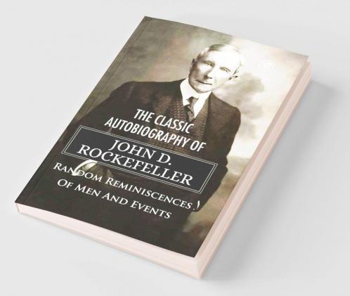 The Classic Autobiography of John D. Rockefeller Random Reminiscences of Men and Events