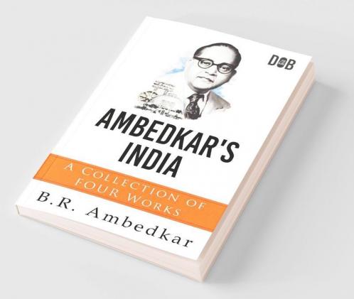 Ambedkar's India : A Collection of Four Works By B.R. Ambedkar Including Annihilation of Caste Waiting for a Visa Caste In India & The Grammer of Anarchy.