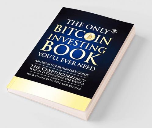 The Only Bitcoin Investing Book You'll Ever Need: An Absolute Beginner's Guide to the Cryptocurrency Which Is Changing the World and Your Finances in 2021 & Beyond