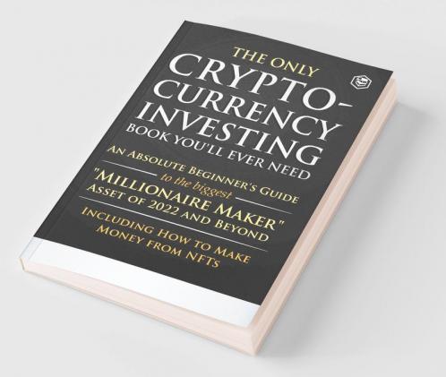 The Only Cryptocurrency Investing Book You'll Ever Need: An Absolute Beginner's Guide to the Biggest Millionaire Maker Asset of 2022 and Beyond - Including How to Make Money from NFTs