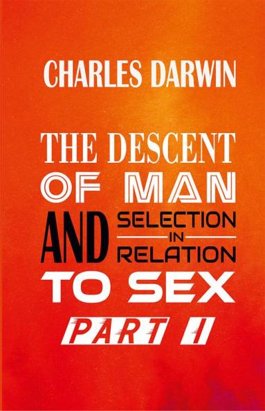 The Descent of Man and Selection in Relation to Sex Vol. I