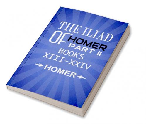 The Iliad of Homer Part II Books XIII-XXIV