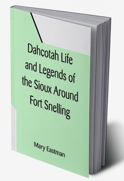 Dahcotah Life and Legends of the Sioux Around Fort Snelling