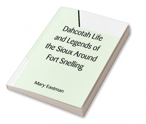 Dahcotah Life and Legends of the Sioux Around Fort Snelling