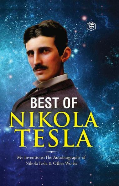 The Inventions Researches and Writings of Nikola Tesla: - My Inventions: The Autobiography of Nikola Tesla; Experiments With Alternate Currents of High Potential and High Frequency & The Problem of Increasing Human Energy