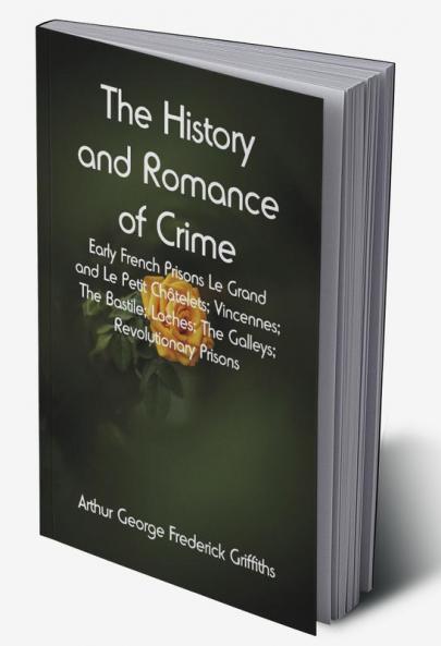 The History and Romance of Crime: Early French Prisons Le Grand and Le Petit Châtelets; Vincennes; The Bastile; Loches; The Galleys; Revolutionary Prisons