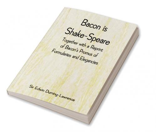 Bacon is Shake-Speare; Together with a Reprint of Bacon's Promus of Formularies and Elegancies