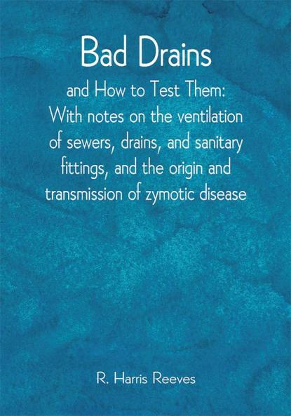 Bad Drains; and How to Test Them: With notes on the ventilation of sewers drains and sanitary fittings and the origin and transmission of zymotic disease