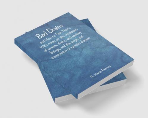 Bad Drains; and How to Test Them: With notes on the ventilation of sewers drains and sanitary fittings and the origin and transmission of zymotic disease