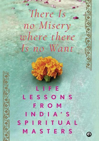 There Is No Misery Where There Is No Want: Life Lessons from India’s Spiritual Masters