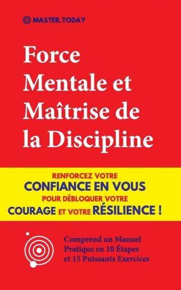 Force Mentale et Maitrise de la Discipline: Renforcez votre Confiance en vous pour Débloquer votre Courage et votre Résilience ! (Comprend un Manuel Pratique en 10 Étapes et 15 Puissants Exercices)