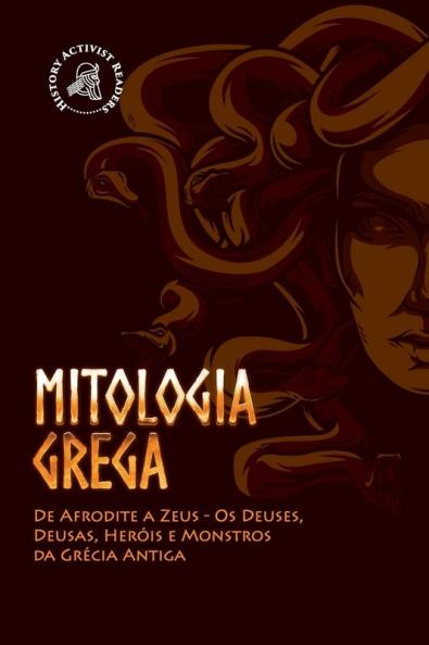 Mitologia Grega: De Afrodite a Zeus - Os Deuses Deusas Heróis e Monstros da Grécia Antiga