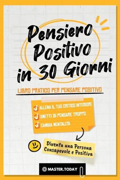 Pensiero Positivo in 30 Giorni: Libro Pratico per Pensare Positivo; Allena il tuo Critico Interiore Smetti di Pensare Troppo e Cambia Mentalità (Diventa Una Persona Consapevole E Positiva)