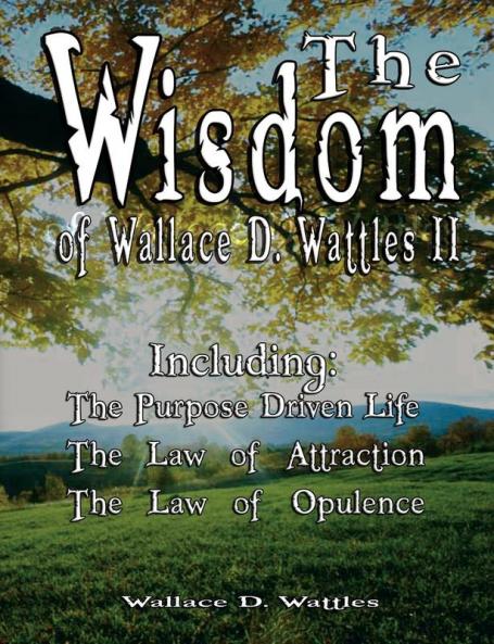 The Wisdom of Wallace D. Wattles II - Including: The Purpose Driven Life The Law of Attraction & The Law of Opulence