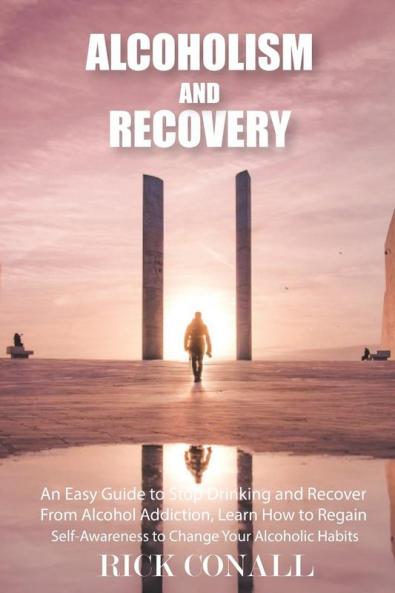 Alcoholism and Recovery: An Easy Guide to Stop Drinking and Recover from Alcohol Addiction Learn How to Regain Self-Awareness to Change your Alcoholic Habits: 1 (Alcohol Addiction and Gambling)