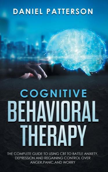 Cognitive Behavioral Therapy: The Complete Guide to Using CBT to Battle Anxiety Depression and Regaining Control over Anger Panic and Worry.
