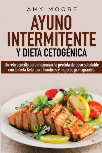 Ayuno Intermitente Y Dieta Cetogénica: Un Reto Sencillo Para Maximizar La Pérdida De Peso Saludable Con La Dieta Keto, Para Hombres Y Mujeres Principiantes. (Spanish Edition)