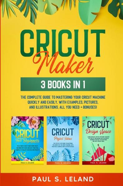 Cricut Maker: The Complete Guide to Mastering Your Cricut Machine Quickly and Easily With Examples Pictures and Illustrations. All You Need + Bonuses!