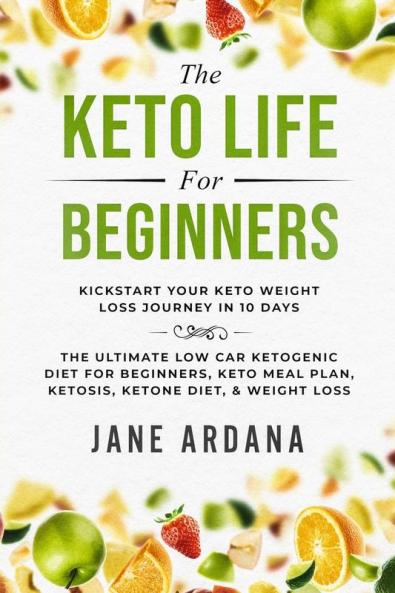 Keto Diet For Beginners: The Keto Life - Kick Start Your Keto Weight Loss Journey In 10 Days: The Ultimate Low Carb Ketogenic Diet For Beginners Keto Meal Plan Ketosis Ketone Diet & Weight Loss