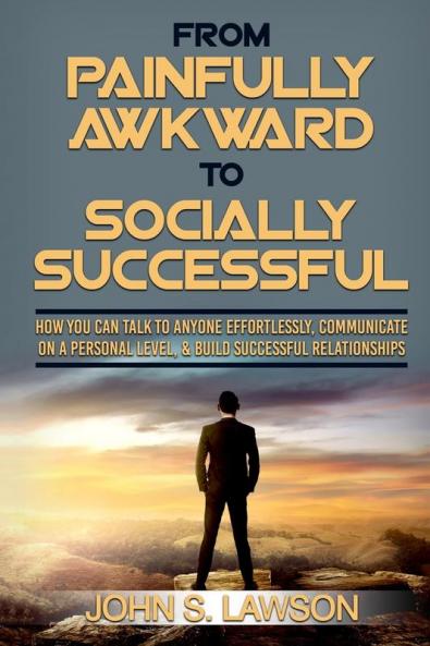 Social Anxiety: From Painfully Awkward To Socially Successful - How You Can Talk To Anyone Effortlessly Communicate On A Personal Level & Build Successful Relationships