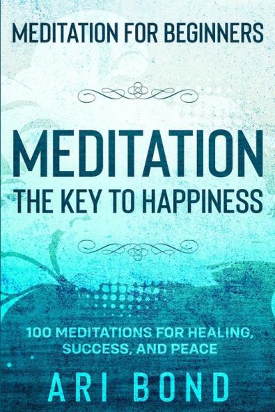 Meditation For Beginners: MEDITATION THE KEY TO HAPPINESS - 100 Meditations for Healing Success and Peace