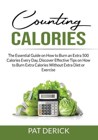 Counting Calories: The Essential Guide on How to Burn an Extra 500 Calories Every Day Discover Effective Tips on How to Burn Extra Calories Without Extra Diet or Exercise