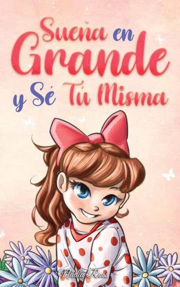 Sueña En Grande Y Sé Tú Misma: Historias Motivadoras Para Niñas Sobre La Autoestima, La Confianza, El Valor Y La Amistad (Libros Motivadores Para Niños) (Spanish Edition)