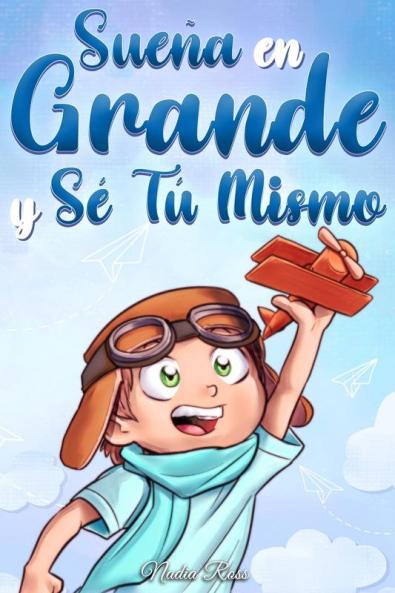 Sueña En Grande Y Sé Tú Mismo: Cuentos Motivadores Para Niños Sobre La Autoestima, La Confianza, El Valor Y La Amistad (Libros Motivadores Para Niños) (Spanish Edition)