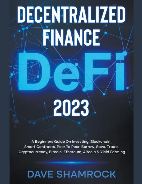 Decentralized Finance (DeFi) 2023 A Beginners Guide On Investing Blockchain Smart Contracts Peer To Peer Borrow Save Trade Cryptocurrency Bitcoin Ethereum Altcoin & Yield Farming
