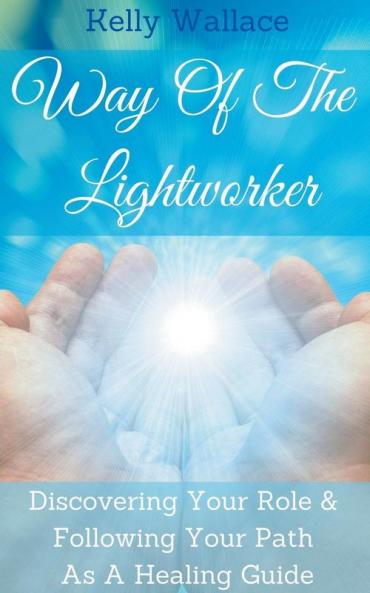 Way Of The Lightworker - Discovering Your Role & Following Your Path As A Healing Guide