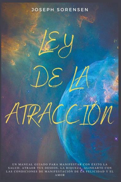 Ley De La Atracción: Un Manual Guiado Para Manifestar Con Éxito La Salud, Atraer Tus Deseos, La Riqueza, Alinearte Con Las Condiciones De Manifestación De La Felicidad Y El Amor (Spanish Edition)
