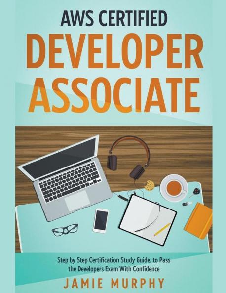 AWS Certified Developer Associate Step by Step Certification Study Guide to Pass the Developers Exam With Confidence