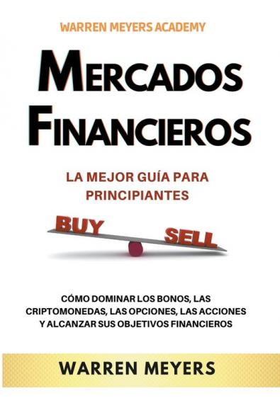 Mercados Financieros la Mejor Gu��a Para Principiantes  C��mo Dominar los Bonos las Criptomonedas las Opciones las Acciones y Alcanzar sus Objetivos Financieros