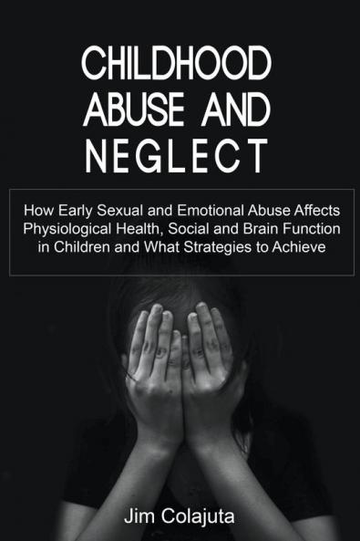 Childhood Abuse and Neglect How Early Sexual and Emotional Abuse Affects Physiological Health Social and Brain Function in Children and What Strategies to Achieve