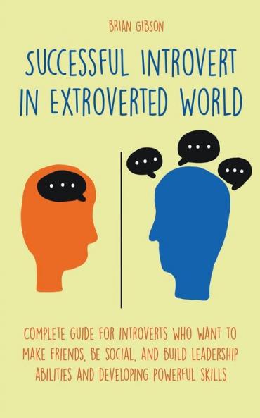 Successful Introvert in Extroverted World Complete guide for introverts who want to make friends be social and build leadership abilities and developing powerful skills