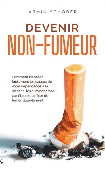 Devenir non-fumeur Comment identifier facilement les causes de votre dépendance à la nicotine les éliminer étape par étape et arrêter de fumer durablement