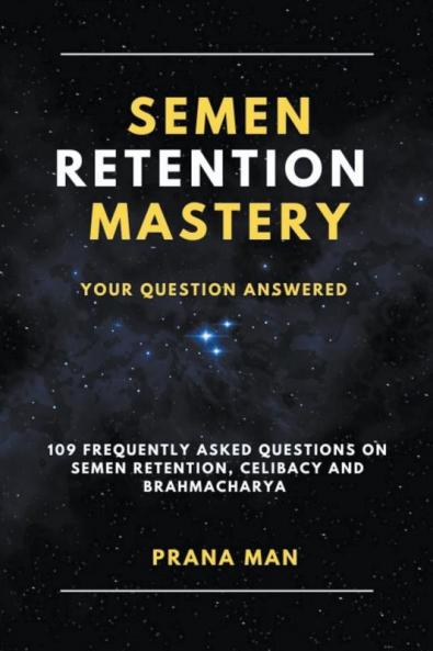 Semen Retention Mastery-Your Question Answered-109 Frequently Asked Questions on Semen Retention Celibacy and Brahmacharya