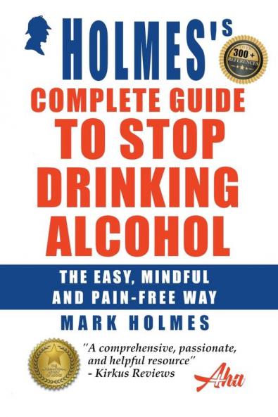 Holmes's Complete Guide To Stop Drinking Alcohol; The Easy Mindful and Pain-free Way