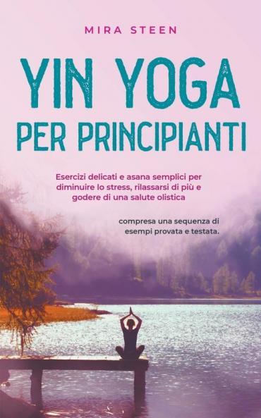 Yin Yoga per principianti Esercizi delicati e asana semplici per diminuire lo stress rilassarsi di più e godere di una salute olistica - compresa una sequenza di esempi provata e testata.