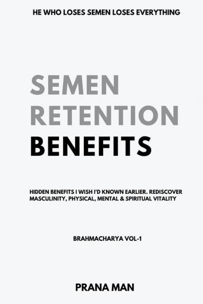 Semen Retention Benefits- Hidden Benefits I Wish I'd Known Earlier. Rediscover Masculinity Physical Mental & Spiritual Vitality-Brahmacharya Vol-1