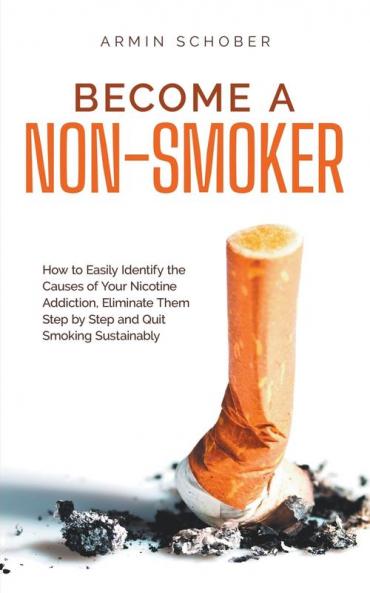 Become a Non-smoker How to Easily Identify the Causes of Your Nicotine Addiction Eliminate Them Step by Step and Quit Smoking Sustainably