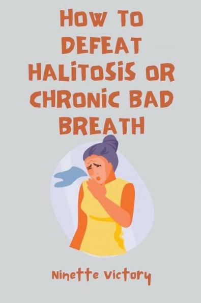How to Defeat Halitosis or Chronic Bad Breath