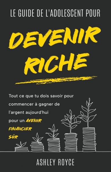 LE GUIDE DE L'ADOLESCENT  POUR DEVENIR RICHE Tout ce que tu dois savoir pour commencer  à gagner de l'argent aujourd'hui pour un  avenir financier sûr.