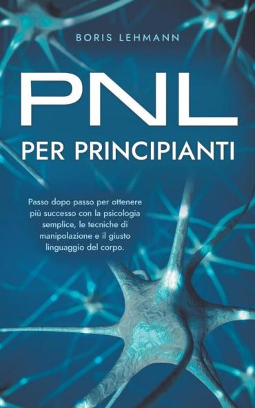 PNL per principianti Passo dopo passo per ottenere più successo con la psicologia semplice le tecniche di manipolazione e il giusto linguaggio del corpo.