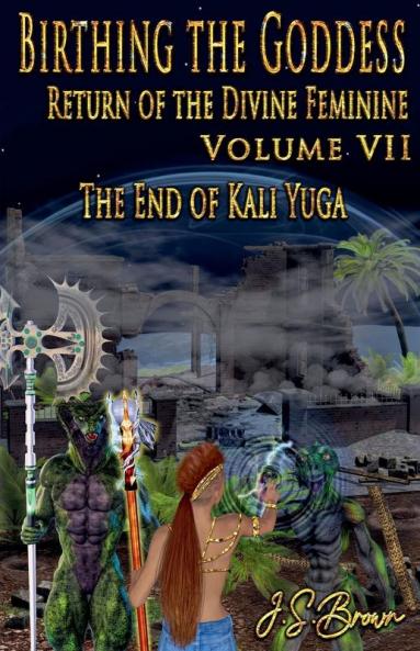 Birthing the Goddess Return of the Divine Feminine. Volume VII The End of Kali Yuga