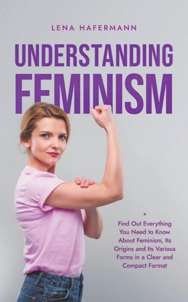 Understanding Feminism Find Out Everything You Need to Know About Feminism Its Origins and Its Various Forms in a Clear and Compact Format