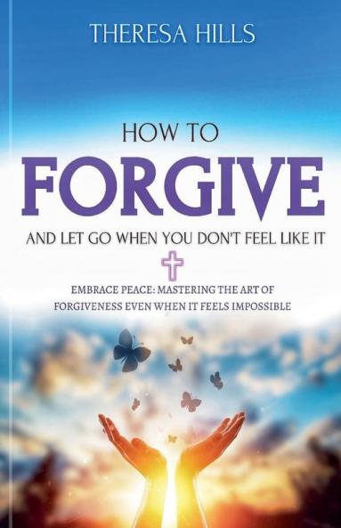 How to Forgive and Let Go When You Don't Feel Like It