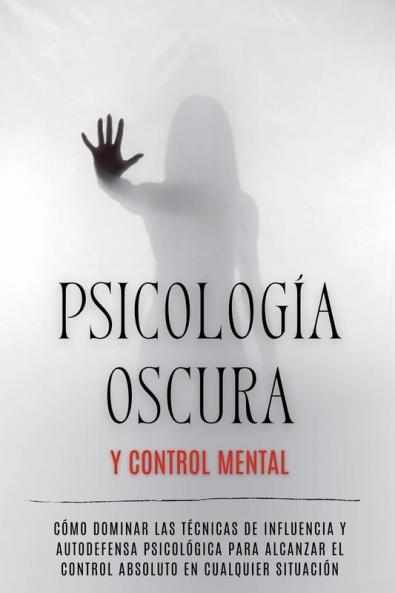 Psicología Oscura y Control Mental: Cómo Dominar las Técnicas de Influencia y Autodefensa Psicológica para Alcanzar el Control Absoluto en Cualquier Situación