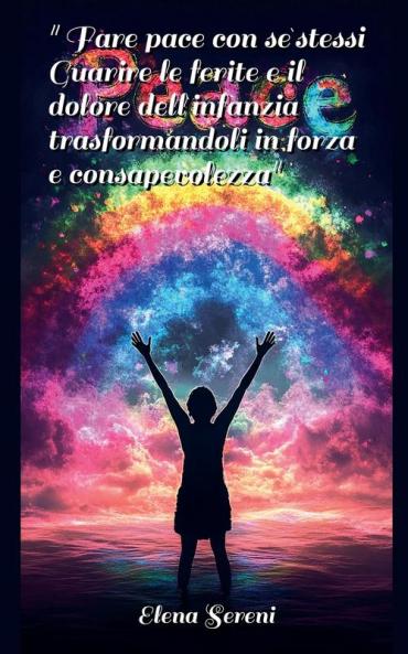 Fare pace con se stessi. Guarire le ferite e il dolore dell'infanzia trasformandoli in forza e consapevolezza.