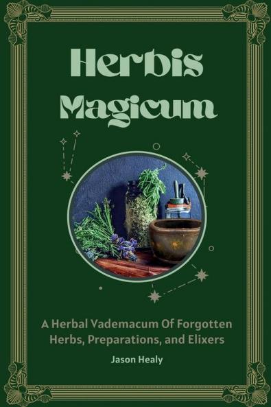 Herbis Magicum A Herbal Vademacum Of Forgotten Herbs Preparations and Elixers